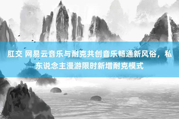 肛交 网易云音乐与耐克共创音乐畅通新风俗，私东说念主漫游限时新增耐克模式