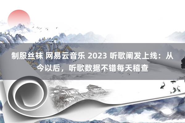 制服丝袜 网易云音乐 2023 听歌阐发上线：从今以后，听歌数据不错每天稽查