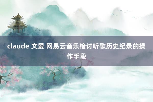 claude 文爱 网易云音乐检讨听歌历史纪录的操作手段