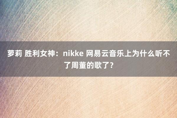 萝莉 胜利女神：nikke 网易云音乐上为什么听不了周董的歌了？