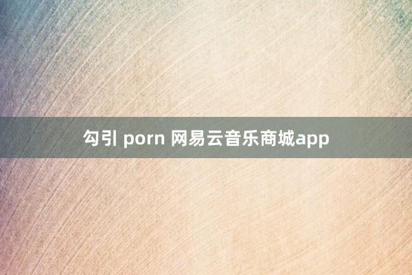 勾引 porn 网易云音乐商城app