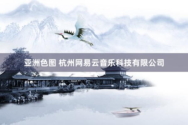 亚洲色图 杭州网易云音乐科技有限公司