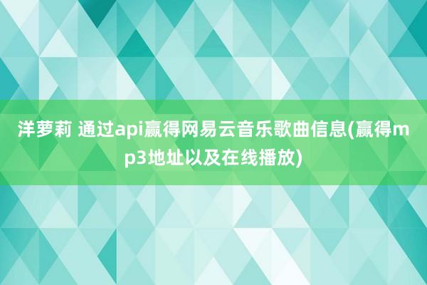 洋萝莉 通过api赢得网易云音乐歌曲信息(赢得mp3地址以及在线播放)