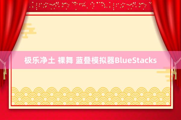 极乐净土 裸舞 蓝叠模拟器BlueStacks