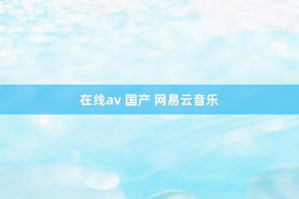 在线av 国产 网易云音乐