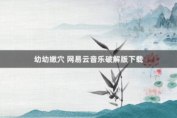 幼幼嫩穴 网易云音乐破解版下载