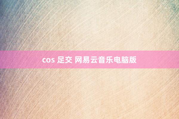 cos 足交 网易云音乐电脑版