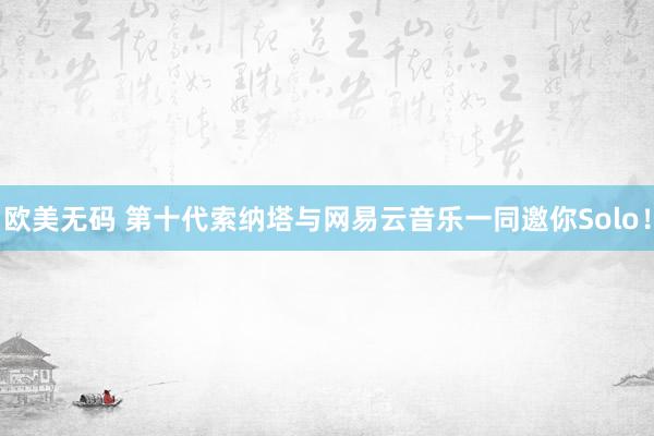 欧美无码 第十代索纳塔与网易云音乐一同邀你Solo！