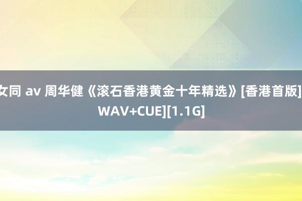 女同 av 周华健《滚石香港黄金十年精选》[香港首版][WAV+CUE][1.1G]