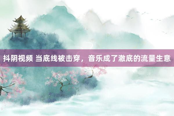 抖阴视频 当底线被击穿，音乐成了澈底的流量生意