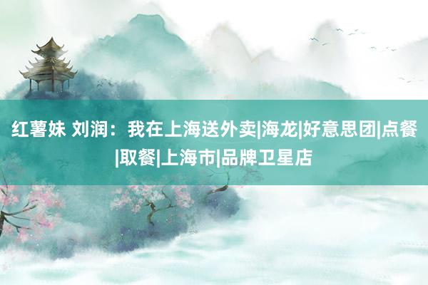红薯妹 刘润：我在上海送外卖|海龙|好意思团|点餐|取餐|上海市|品牌卫星店