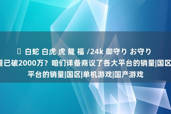✨白蛇 白虎 虎 龍 福 /24k 御守り お守り 《黑据说》首月销量已破2000万？咱们详备商议了各大平台的销量|国区|单机游戏|国产游戏
