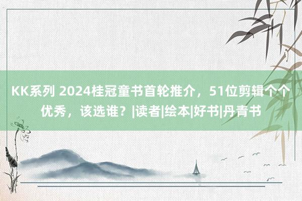 KK系列 2024桂冠童书首轮推介，51位剪辑个个优秀，该选谁？|读者|绘本|好书|丹青书