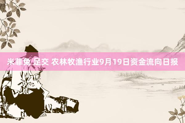 米菲兔 足交 农林牧渔行业9月19日资金流向日报