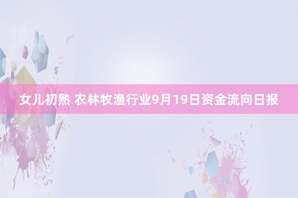 女儿初熟 农林牧渔行业9月19日资金流向日报