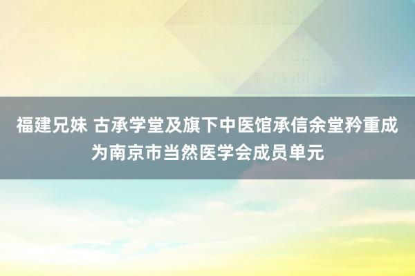 福建兄妹 古承学堂及旗下中医馆承信余堂矜重成为南京市当然医学会成员单元
