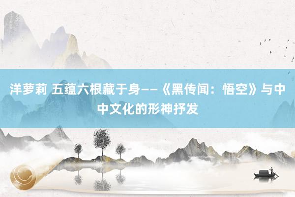 洋萝莉 五蕴六根藏于身——《黑传闻：悟空》与中中文化的形神抒发