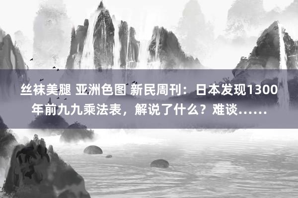 丝袜美腿 亚洲色图 新民周刊：日本发现1300年前九九乘法表，解说了什么？难谈……