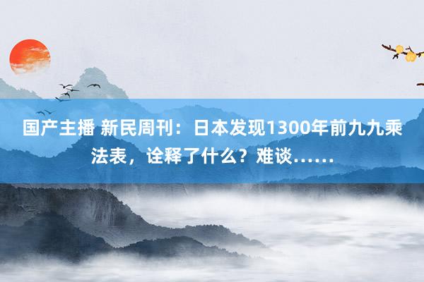 国产主播 新民周刊：日本发现1300年前九九乘法表，诠释了什么？难谈……