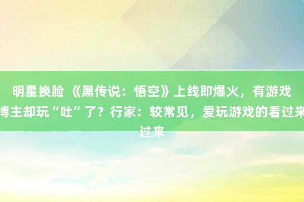 明星换脸 《黑传说：悟空》上线即爆火，有游戏博主却玩“吐”了？行家：较常见，爱玩游戏的看过来