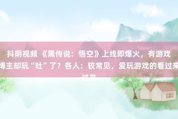 抖阴视频 《黑传说：悟空》上线即爆火，有游戏博主却玩“吐”了？各人：较常见，爱玩游戏的看过来