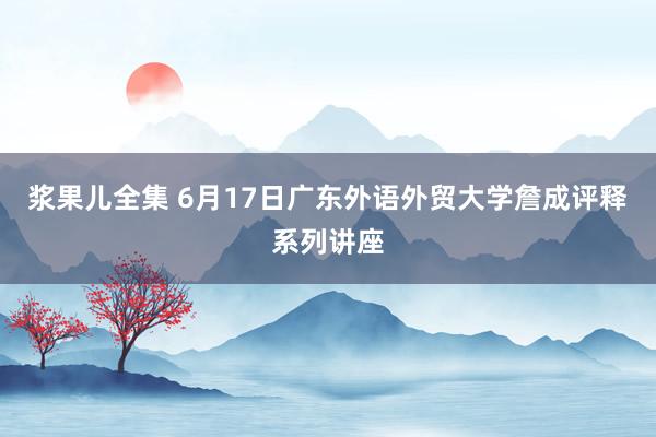 浆果儿全集 6月17日广东外语外贸大学詹成评释系列讲座