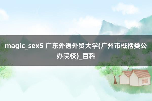 magic_sex5 广东外语外贸大学(广州市概括类公办院校)_百科