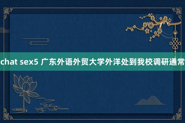chat sex5 广东外语外贸大学外洋处到我校调研通常