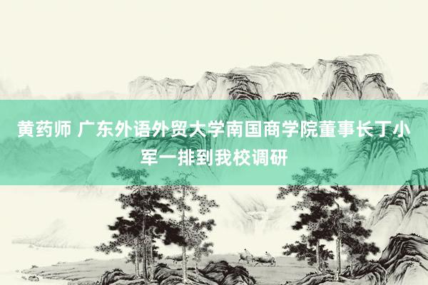 黄药师 广东外语外贸大学南国商学院董事长丁小军一排到我校调研
