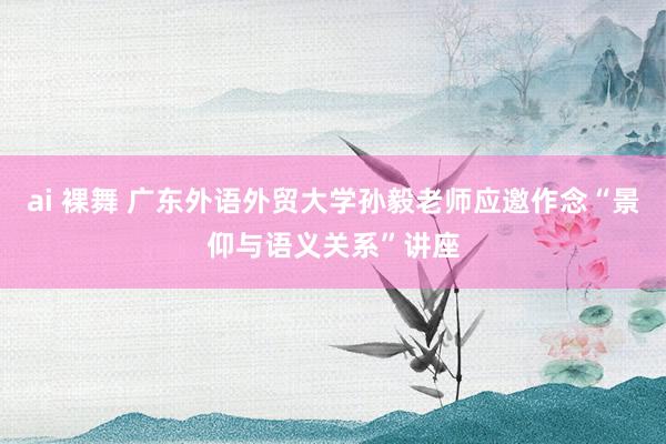 ai 裸舞 广东外语外贸大学孙毅老师应邀作念“景仰与语义关系”讲座
