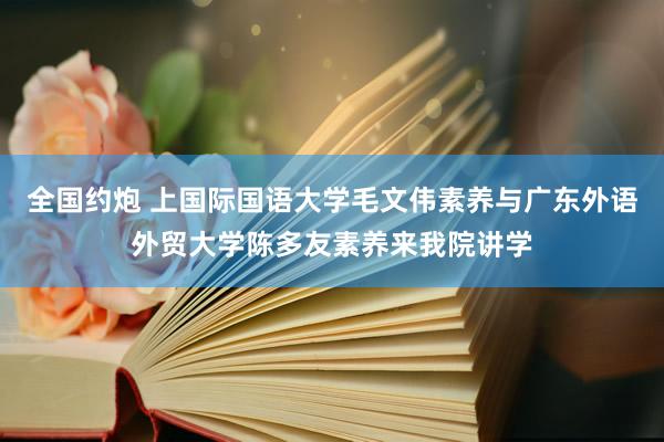 全国约炮 上国际国语大学毛文伟素养与广东外语外贸大学陈多友素养来我院讲学