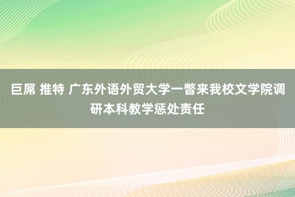 巨屌 推特 广东外语外贸大学一瞥来我校文学院调研本科教学惩处责任