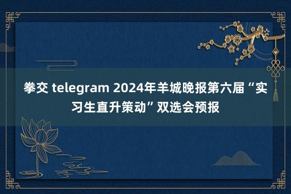 拳交 telegram 2024年羊城晚报第六届“实习生直升策动”双选会预报