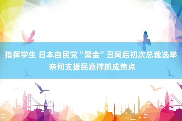 指挥学生 日本自民党“黑金”丑闻后初次总裁选举 奈何支援民意撑抓成焦点