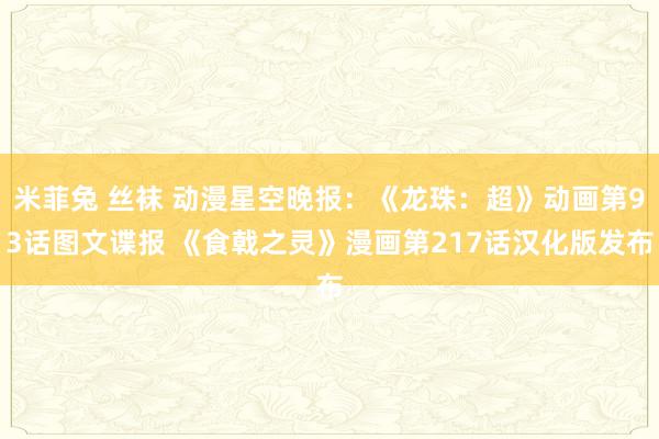 米菲兔 丝袜 动漫星空晚报：《龙珠：超》动画第93话图文谍报 《食戟之灵》漫画第217话汉化版发布