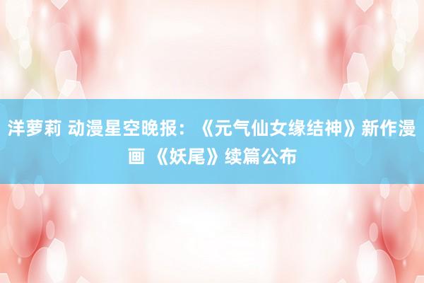 洋萝莉 动漫星空晚报：《元气仙女缘结神》新作漫画 《妖尾》续篇公布