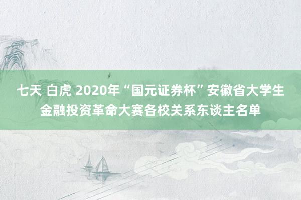 七天 白虎 2020年“国元证券杯”安徽省大学生金融投资革命大赛各校关系东谈主名单
