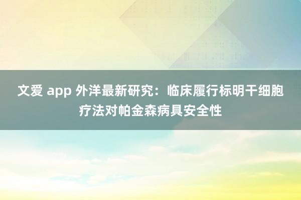 文爱 app 外洋最新研究：临床履行标明干细胞疗法对帕金森病具安全性