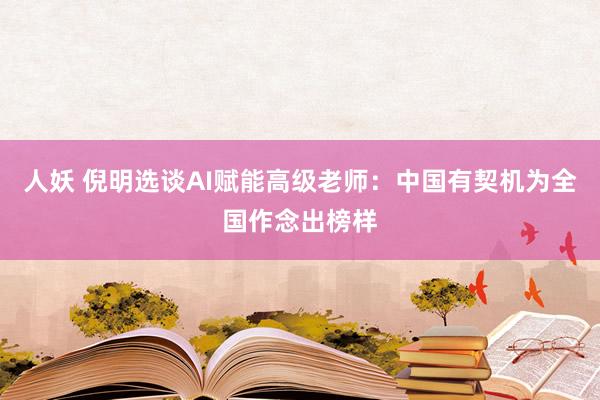 人妖 倪明选谈AI赋能高级老师：中国有契机为全国作念出榜样
