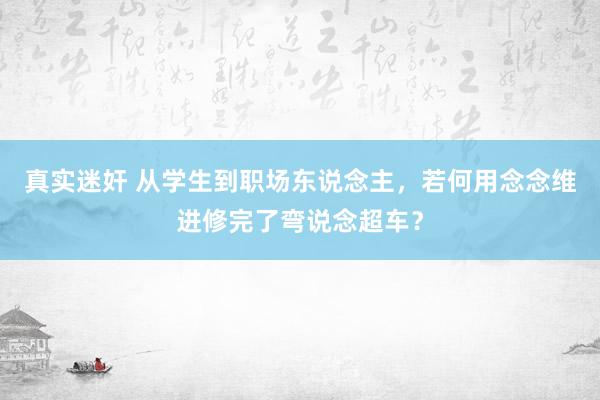 真实迷奸 从学生到职场东说念主，若何用念念维进修完了弯说念超车？