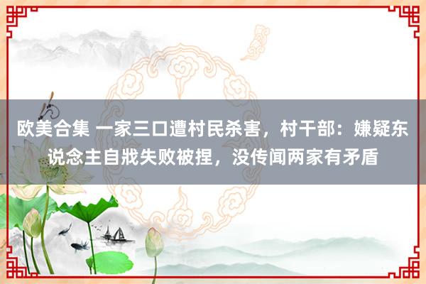 欧美合集 一家三口遭村民杀害，村干部：嫌疑东说念主自戕失败被捏，没传闻两家有矛盾