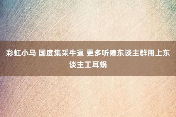 彩虹小马 国度集采牛逼 更多听障东谈主群用上东谈主工耳蜗