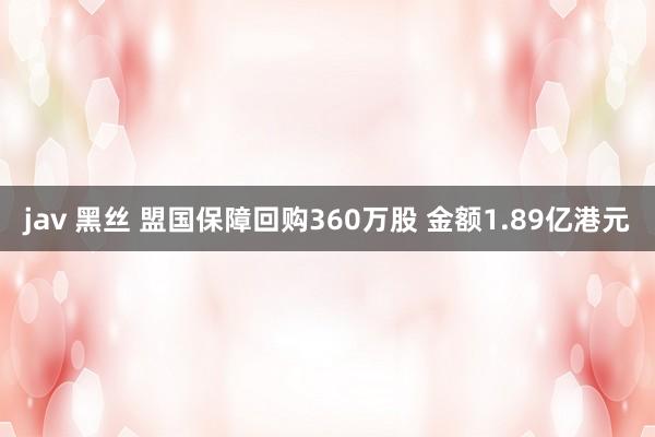jav 黑丝 盟国保障回购360万股 金额1.89亿港元