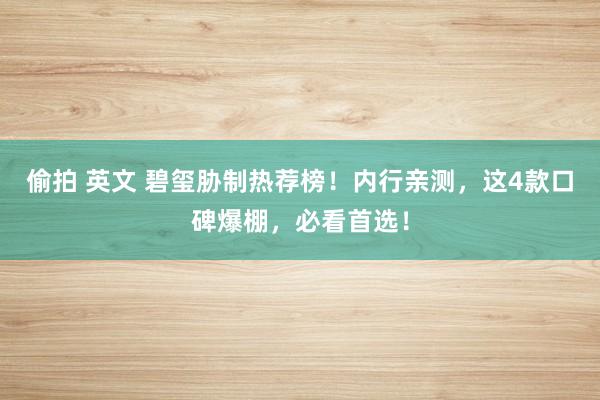 偷拍 英文 碧玺胁制热荐榜！内行亲测，这4款口碑爆棚，必看首选！