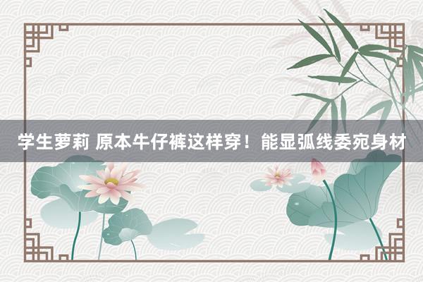 学生萝莉 原本牛仔裤这样穿！能显弧线委宛身材