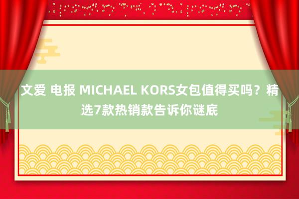 文爱 电报 MICHAEL KORS女包值得买吗？精选7款热销款告诉你谜底