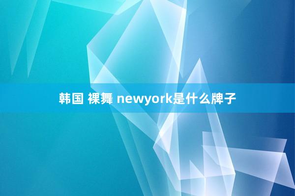 韩国 裸舞 newyork是什么牌子