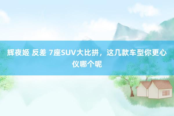 辉夜姬 反差 7座SUV大比拼，这几款车型你更心仪哪个呢