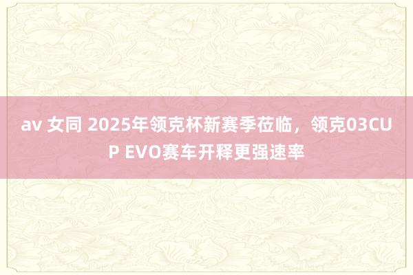 av 女同 2025年领克杯新赛季莅临，领克03CUP EVO赛车开释更强速率