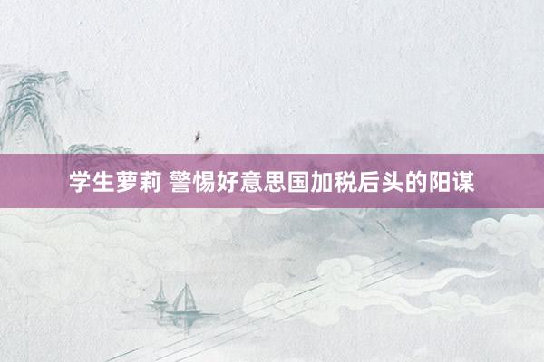 学生萝莉 警惕好意思国加税后头的阳谋